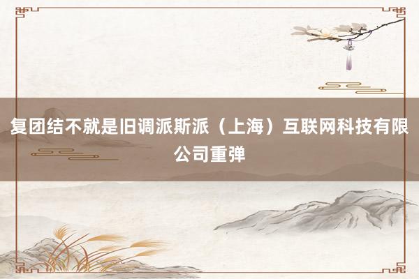 复团结不就是旧调派斯派（上海）互联网科技有限公司重弹