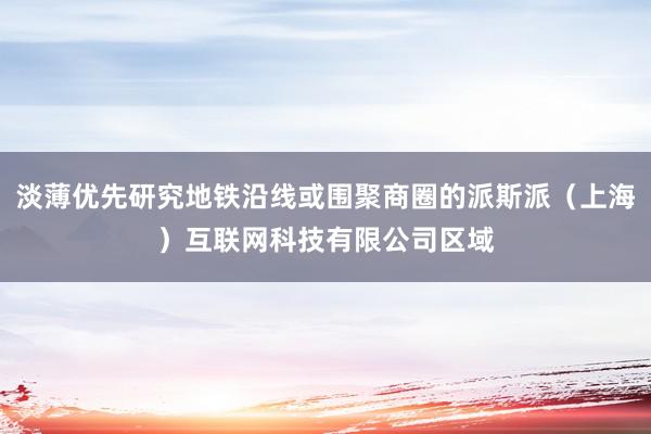 淡薄优先研究地铁沿线或围聚商圈的派斯派（上海）互联网科技有限公司区域