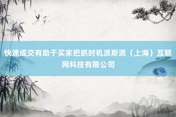 快速成交有助于买家把抓时机派斯派（上海）互联网科技有限公司