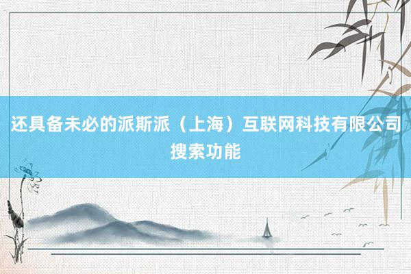 还具备未必的派斯派（上海）互联网科技有限公司搜索功能