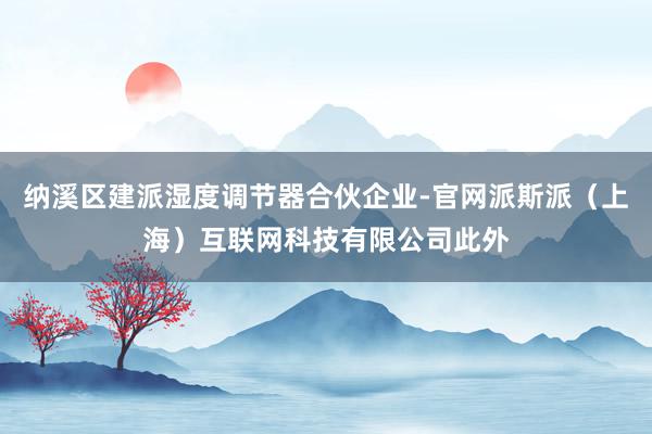 纳溪区建派湿度调节器合伙企业-官网派斯派（上海）互联网科技有限公司此外