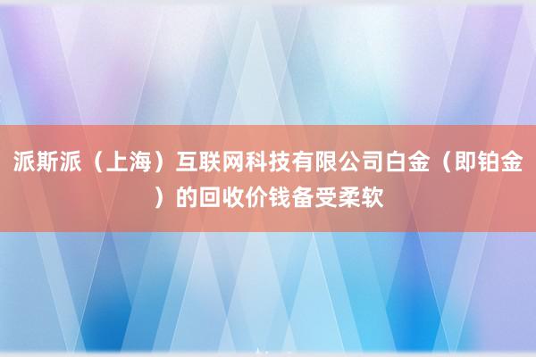 派斯派(上海)互联网科技有限公司白金(即铂金)的回收价钱备受柔软