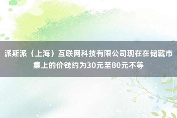 派斯派（上海）互联网科技有限公司现在在储藏市集上的价钱约为30元至80元不等