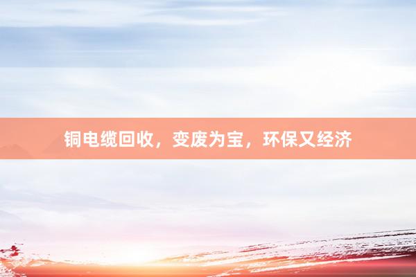 铜电缆回收，变废为宝，环保又经济